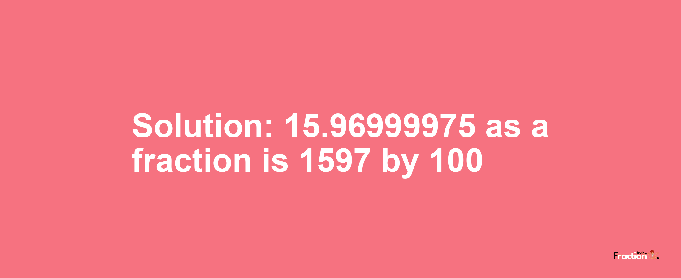 Solution:15.96999975 as a fraction is 1597/100